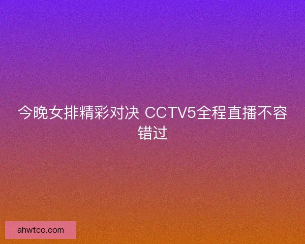 今晚女排精彩对决 CCTV5全程直播不容错过