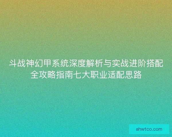 斗战神幻甲系统深度解析与实战进阶搭配全攻略指南七大职业适配思路