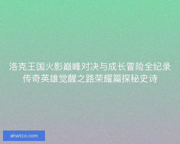 洛克王国火影巅峰对决与成长冒险全纪录传奇英雄觉醒之路荣耀篇探秘史诗