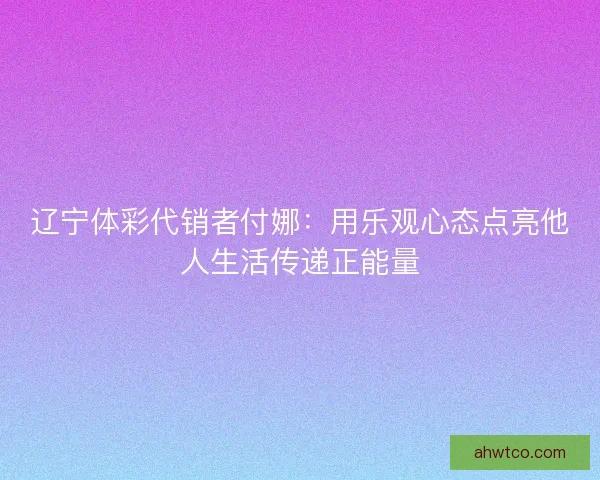 辽宁体彩代销者付娜：用乐观心态点亮他人生活传递正能量