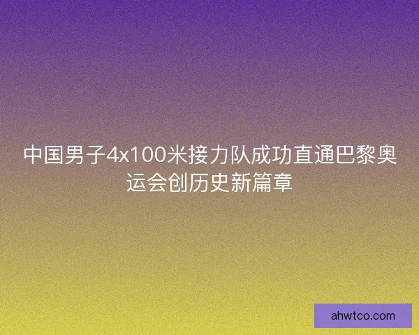 中国男子4x100米接力队成功直通巴黎奥运会创历史新篇章