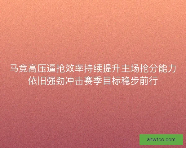 马竞高压逼抢效率持续提升主场抢分能力依旧强劲冲击赛季目标稳步前行