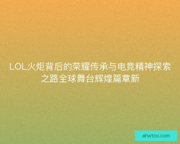 LOL火炬背后的荣耀传承与电竞精神探索之路全球舞台辉煌篇章新